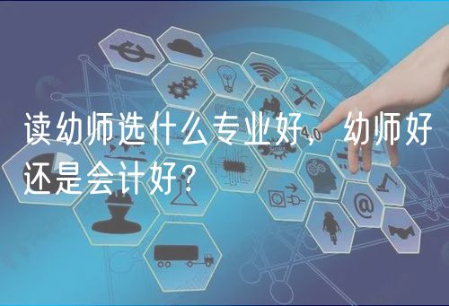 讀幼師選什么專業(yè)好，幼師好還是會計好？