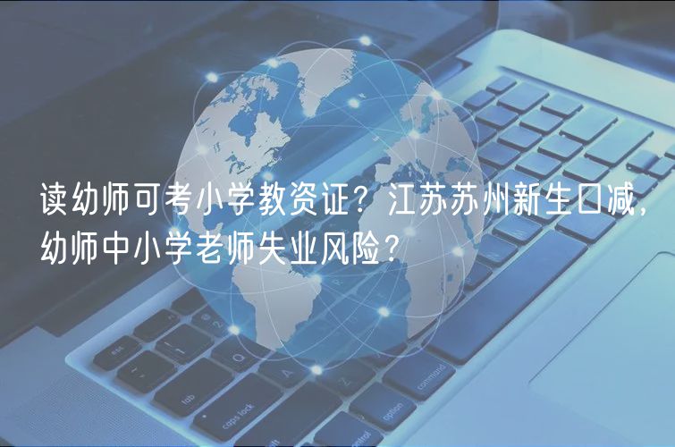 讀幼師可考小學(xué)教資證？江蘇蘇州新生口減，幼師中小學(xué)老師失業(yè)風(fēng)險？