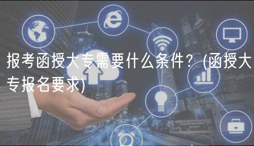 報(bào)考函授大專需要什么條件？(函授大專報(bào)名要求)