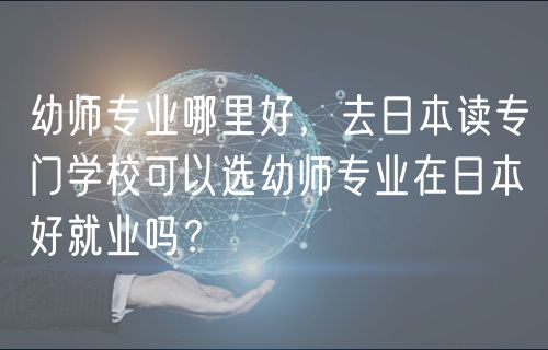 幼師專業(yè)哪里好，去日本讀專門學(xué)?？梢赃x幼師專業(yè)在日本好就業(yè)嗎？