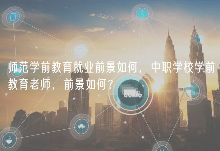 師范學(xué)前教育就業(yè)前景如何，中職學(xué)校學(xué)前教育老師，前景如何？