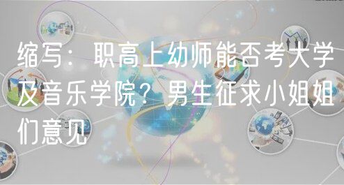 縮寫：職高上幼師能否考大學(xué)及音樂學(xué)院？男生征求小姐姐們意見