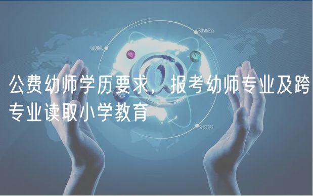 公費(fèi)幼師學(xué)歷要求，報(bào)考幼師專(zhuān)業(yè)及跨專(zhuān)業(yè)讀取小學(xué)教育