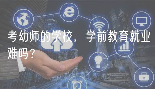 考幼師的學(xué)校，學(xué)前教育就業(yè)難嗎？