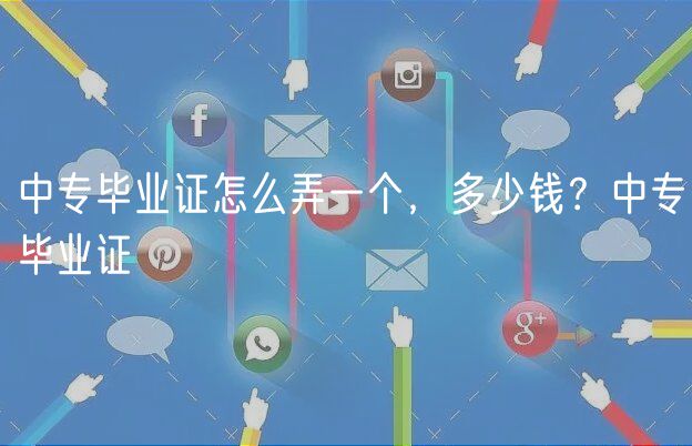 中專畢業(yè)證怎么弄一個，多少錢？中專畢業(yè)證