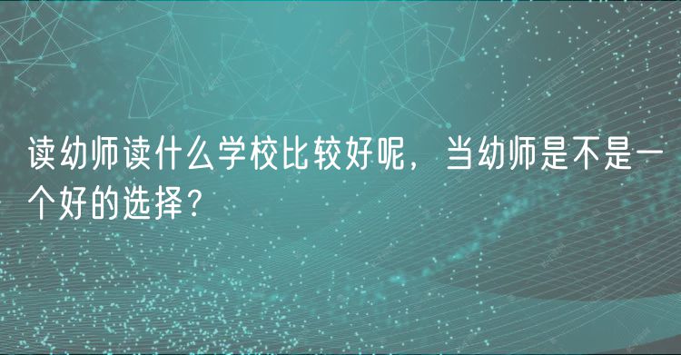 讀幼師讀什么學校比較好呢，當幼師是不是一個好的選擇？