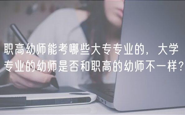 職高幼師能考哪些大專專業(yè)的，大學(xué)專業(yè)的幼師是否和職高的幼師不一樣？