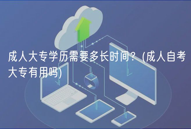 成人大專學(xué)歷需要多長(zhǎng)時(shí)間？(成人自考大專有用嗎)