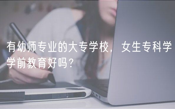 有幼師專業(yè)的大專學校，女生?？茖W學前教育好嗎？
