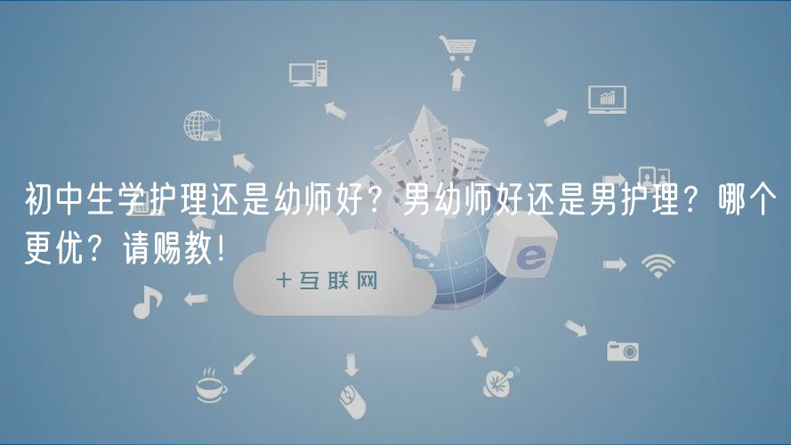 初中生學護理還是幼師好？男幼師好還是男護理？哪個更優(yōu)？請賜教！