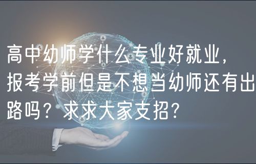 高中幼師學(xué)什么專業(yè)好就業(yè)，報(bào)考學(xué)前但是不想當(dāng)幼師還有出路嗎？求求大家支招？