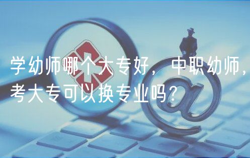 學(xué)幼師哪個(gè)大專好，中職幼師，考大?？梢該Q專業(yè)嗎？