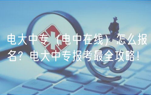 電大中專（電中在線）怎么報(bào)名？電大中專報(bào)考最全攻略！