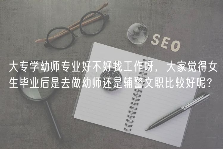 大專學(xué)幼師專業(yè)好不好找工作呀，大家覺得女生畢業(yè)后是去做幼師還是輔警文職比較好呢？