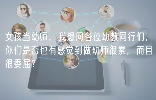 女孩當(dāng)幼師，我想問各位幼教同行們，你們是否也有感覺到做幼師很累，而且很委屈？
