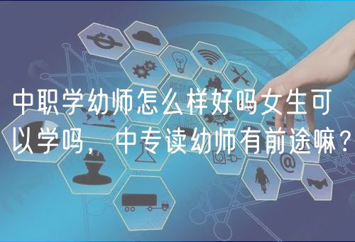 中職學幼師怎么樣好嗎女生可以學嗎，中專讀幼師有前途嘛？