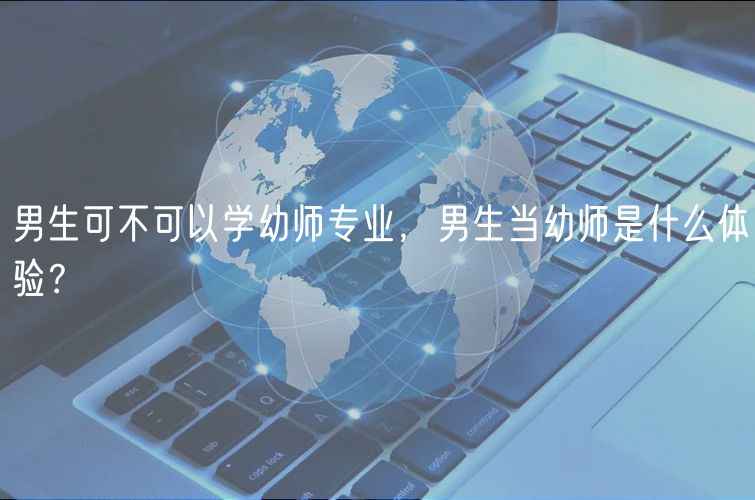 男生可不可以學(xué)幼師專業(yè)，男生當(dāng)幼師是什么體驗(yàn)？