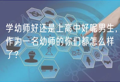 學(xué)幼師好還是上高中好呢男生，作為一名幼師的你們都怎么樣了？