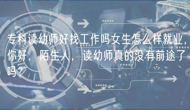 ?？谱x幼師好找工作嗎女生怎么樣就業(yè)，你好，陌生人，讀幼師真的沒有前途了嗎？