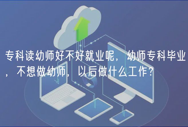 專科讀幼師好不好就業(yè)呢，幼師?？飘厴I(yè)，不想做幼師，以后做什么工作？