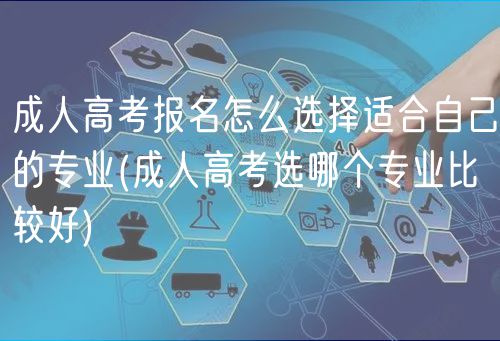 成人高考報(bào)名怎么選擇適合自己的專(zhuān)業(yè)(成人高考選哪個(gè)專(zhuān)業(yè)比較好)