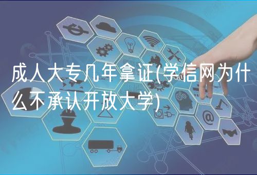 成人大專幾年拿證(學(xué)信網(wǎng)為什么不承認(rèn)開放大學(xué))