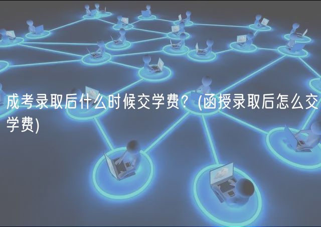 成考錄取后什么時(shí)候交學(xué)費(fèi)？(函授錄取后怎么交學(xué)費(fèi))