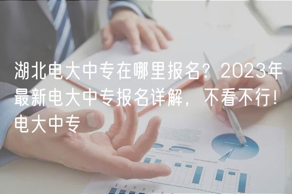 湖北電大中專在哪里報(bào)名？2023年最新電大中專報(bào)名詳解，不看不行！電大中專