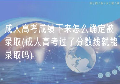 成人高考成績下來怎么確定被錄取(成人高考過了分數(shù)線就能錄取嗎)