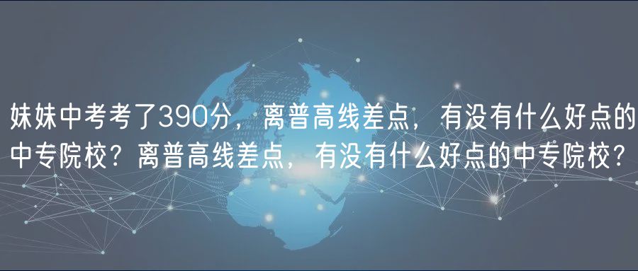 妹妹中考考了390分，離普高線差點，有沒有什么好點的中專院校？離普高線差點，有沒有什么好點的中專院校？