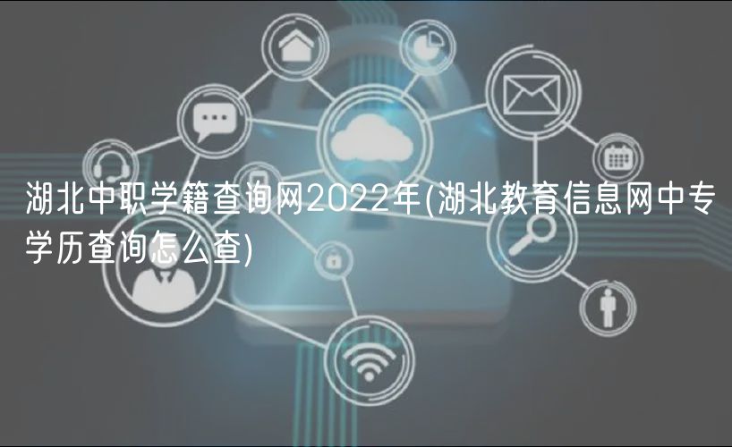 湖北中職學(xué)籍查詢網(wǎng)2022年(湖北教育信息網(wǎng)中專學(xué)歷查詢怎么查)