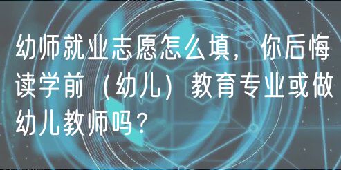 幼師就業(yè)志愿怎么填，你后悔讀學(xué)前（幼兒）教育專業(yè)或做幼兒教師嗎？