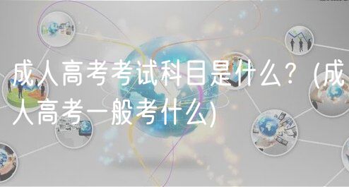 成人高考考試科目是什么？(成人高考一般考什么)