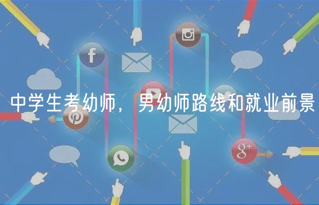 中學(xué)生考幼師，男幼師路線和就業(yè)前景