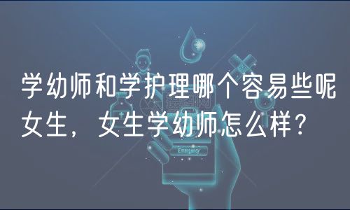學幼師和學護理哪個容易些呢女生，女生學幼師怎么樣？