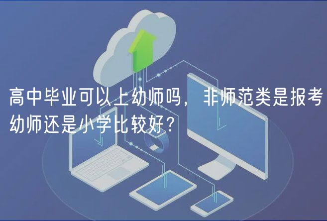 高中畢業(yè)可以上幼師嗎，非師范類是報(bào)考幼師還是小學(xué)比較好？