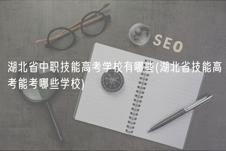 湖北省中職技能高考學校有哪些(湖北省技能高考能考哪些學校)