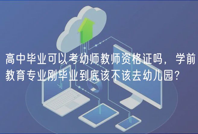 高中畢業(yè)可以考幼師教師資格證嗎，學(xué)前教育專業(yè)剛畢業(yè)到底該不該去幼兒園？