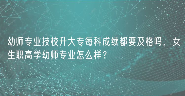 幼師專業(yè)技校升大專每科成續(xù)都要及格嗎，女生職高學(xué)幼師專業(yè)怎么樣？