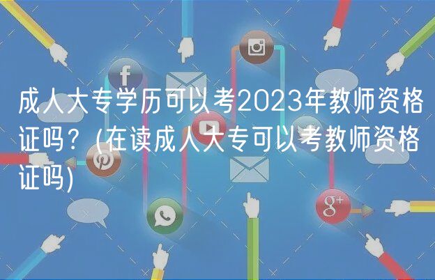 成人大專學(xué)歷可以考2023年教師資格證嗎？(在讀成人大?？梢钥冀處熧Y格證嗎)