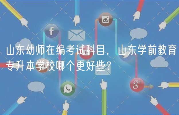 山東幼師在編考試科目，山東學(xué)前教育專升本學(xué)校哪個(gè)更好些？