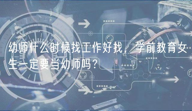 幼師什么時候找工作好找，學(xué)前教育女生一定要當(dāng)幼師嗎？