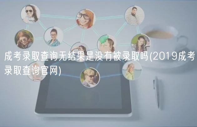成考錄取查詢無(wú)結(jié)果是沒(méi)有被錄取嗎(2019成考錄取查詢官網(wǎng))