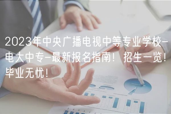 2023年中央廣播電視中等專業(yè)學(xué)校-電大中專-最新報(bào)名指南！招生一覽！畢業(yè)無憂！