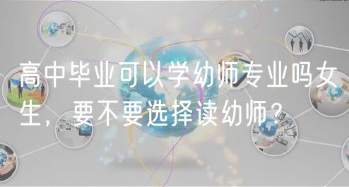 高中畢業(yè)可以學(xué)幼師專業(yè)嗎女生，要不要選擇讀幼師？