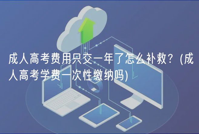 成人高考費(fèi)用只交一年了怎么補(bǔ)救？(成人高考學(xué)費(fèi)一次性繳納嗎)