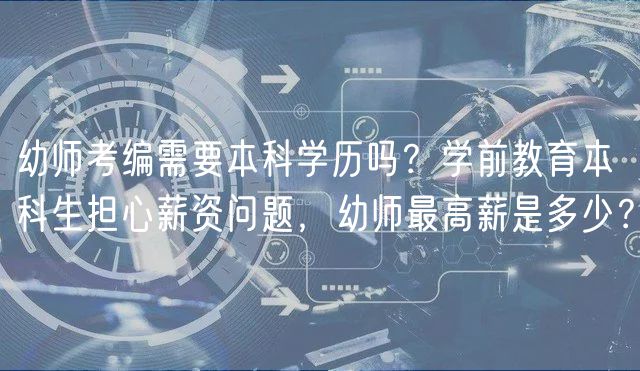 幼師考編需要本科學(xué)歷嗎？學(xué)前教育本科生擔(dān)心薪資問題，幼師最高薪是多少？