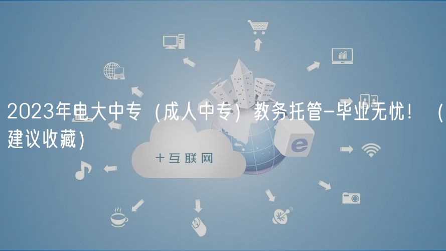 2023年電大中專（成人中專）教務(wù)托管-畢業(yè)無憂?。ńㄗh收藏）