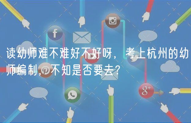 讀幼師難不難好不好呀，考上杭州的幼師編制，不知是否要去？