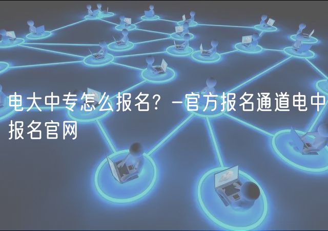 電大中專怎么報名？-官方報名通道電中報名官網(wǎng)